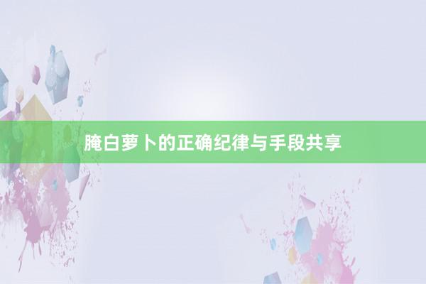 腌白萝卜的正确纪律与手段共享