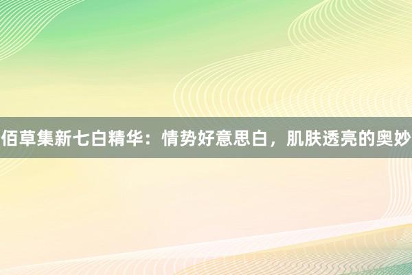 佰草集新七白精华：情势好意思白，肌肤透亮的奥妙